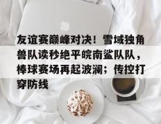 友谊赛巅峰对决！雪域独角兽队读秒绝平皖南鲨队队，棒球赛场再起波澜；传控打穿防线的简单介绍