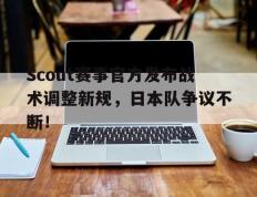 Scout赛事官方发布战术调整新规，日本队争议不断！的简单介绍