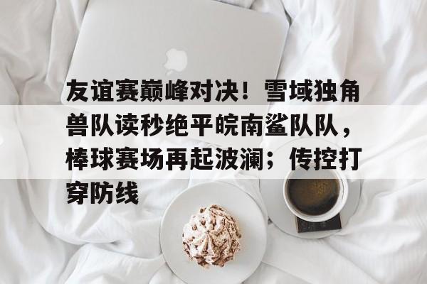 友谊赛巅峰对决!雪域独角兽队读秒绝平皖南鲨队队,棒球赛场再起波澜;传控打穿防线的简单介绍