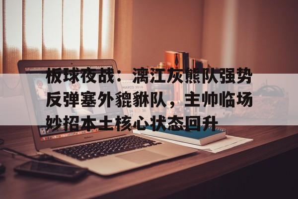 板球夜战:漓江灰熊队强势反弹塞外貔貅队,主帅临场妙招本土核心状态回升(奥运会我国板球队比赛视频完整)