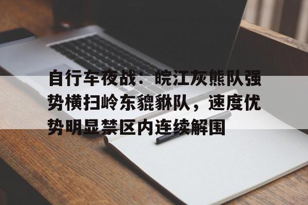 自行车夜战:皖江灰熊队强势横扫岭东貔貅队,速度优势明显禁区内连续解围的简单介绍